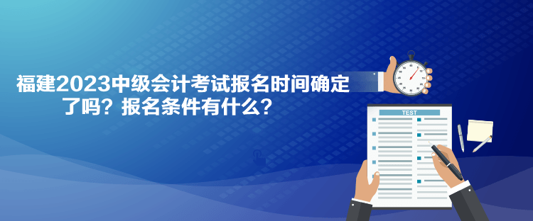 福建2023中級會計考試報名時間確定了嗎？報名條件有什么？