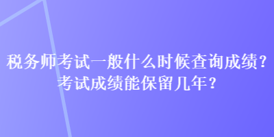 稅務師考試一般什么時候查詢成績？考試成績能保留幾年？