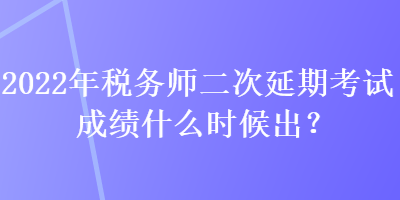 2022年稅務(wù)師二次延期考試成績什么時(shí)候出？