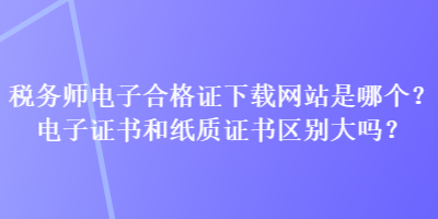 稅務師電子合格證下載網站是哪個？電子證書和紙質證書區別大嗎？