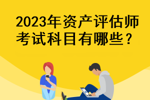 2023年資產評估師考試科目有哪些？