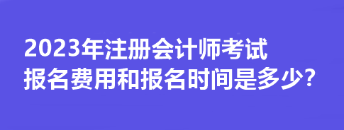 2023年注冊會計師考試報名費用和報名時間是多少？