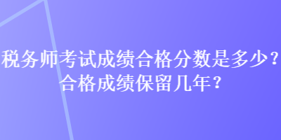 稅務師考試成績合格分數是多少？合格成績保留幾年？