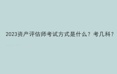 2023資產評估師考試方式是什么？考幾科？