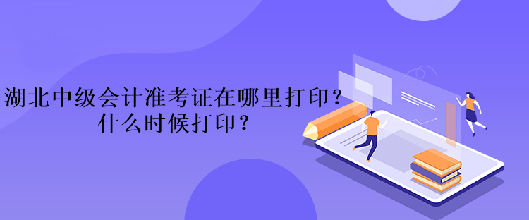 湖北中級會計準考證在哪里打印？什么時候打印？