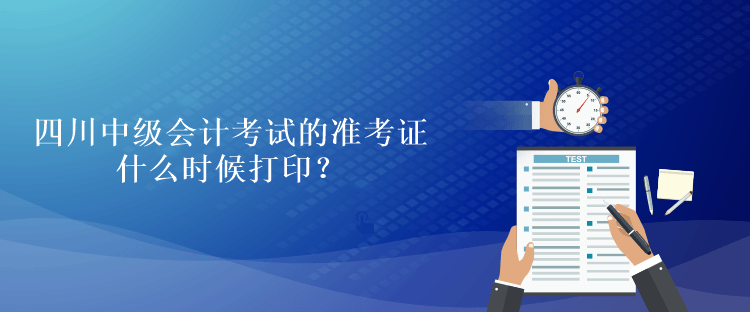 四川中級會計考試的準考證什么時候打印？