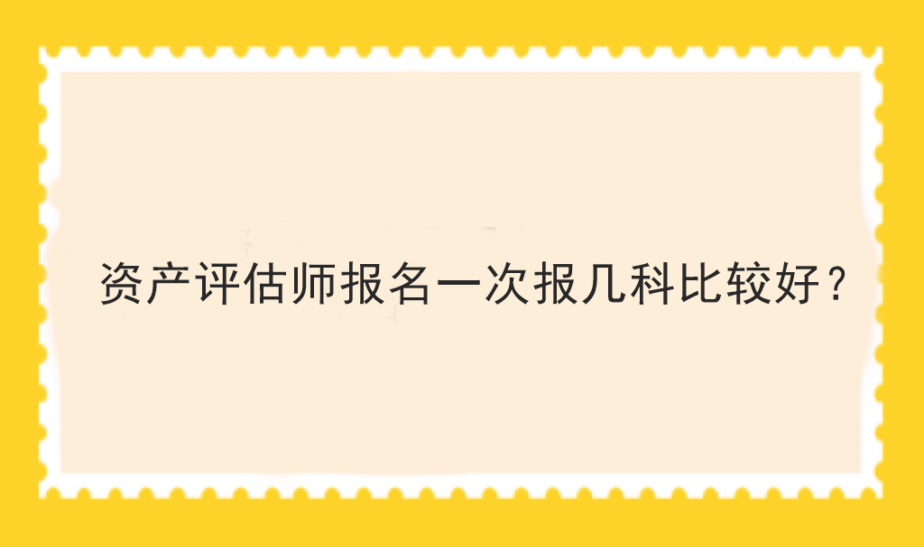 資產(chǎn)評(píng)估師報(bào)名一次報(bào)幾科比較好？