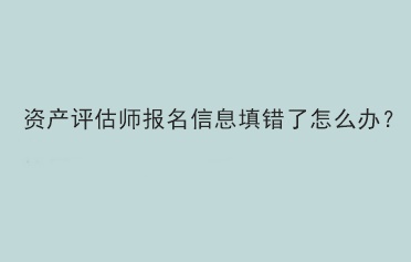 資產評估師報名信息填錯了怎么辦？