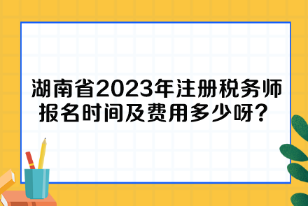 湖南省2023年注冊稅務師報名時間及費用多少呀？