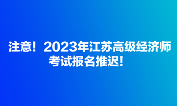 注意！2023年江蘇高級經濟師考試報名推遲！