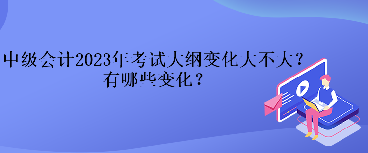 中級會計2023年考試大綱變化大不大？有哪些變化？