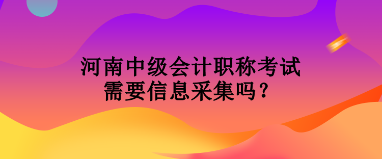 河南中級(jí)會(huì)計(jì)職稱考試需要信息采集嗎？