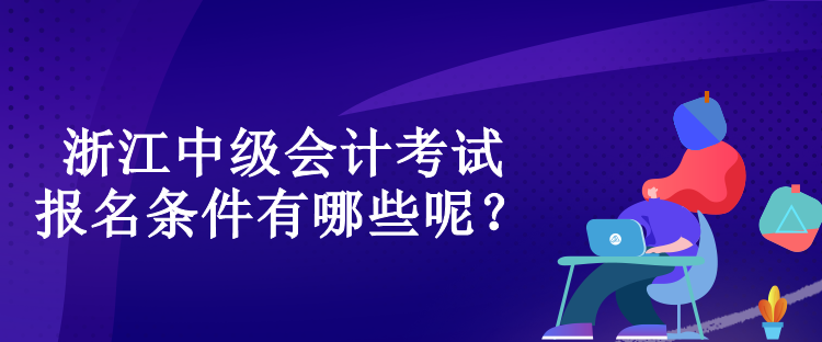 浙江中級會計考試的報名條件有哪些呢？