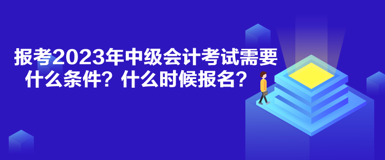 報考2023年中級會計考試需要什么條件？什么時候報名？