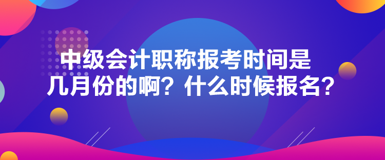 中級會計職稱報考時間是幾月份的啊？什么時候報名？
