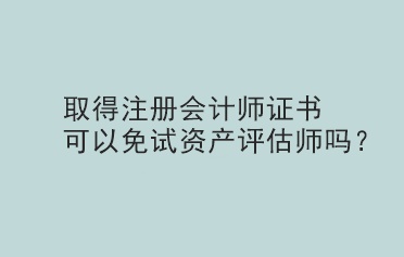 取得注冊會計師證書可以免試資產(chǎn)評估師嗎？