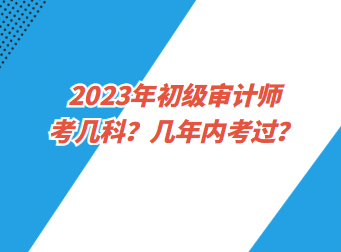 2023年初級審計師考幾科？幾年內考過？