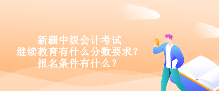新疆中級會計考試繼續教育有什么分數要求？報名條件有什么？