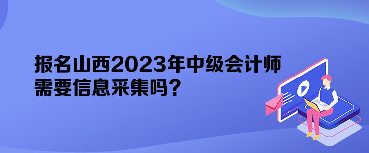 報名山西2023年中級會計師需要信息采集嗎？