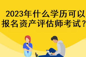 2023年什么學歷可以報名資產評估師考試？