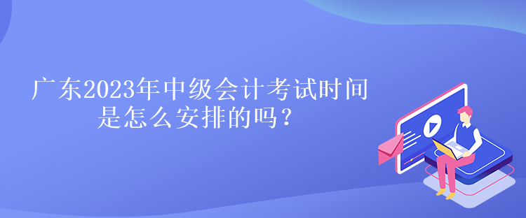 廣東2023年中級會計考試時間是怎么安排的嗎？