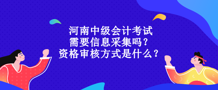 河南中級會計考試需要信息采集嗎？資格審核方式是什么？