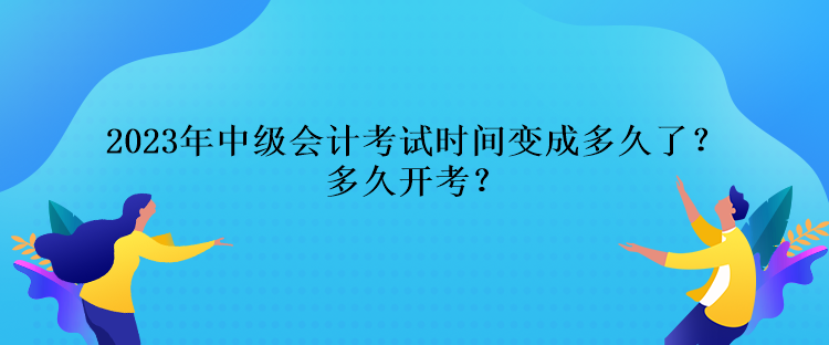 2023年中級會計考試時間變成多久了？多久開考？