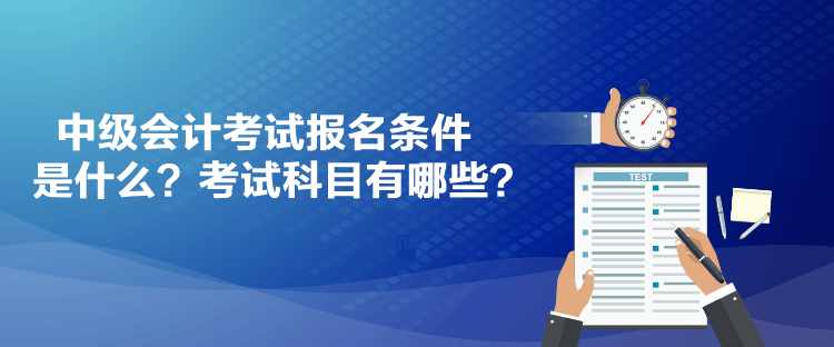 中級會計考試報名條件是什么？考試科目有哪些？