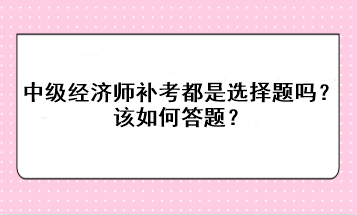 中級經濟師補考都是選擇題嗎？該如何答題？