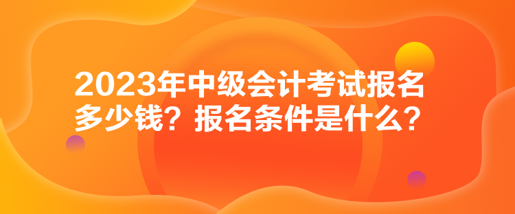 2023年中級會計考試報名多少錢？報名條件是什么？