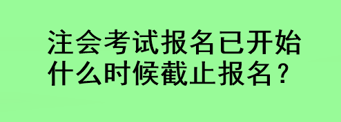 注會考試報名已開始 什么時候截止報名？