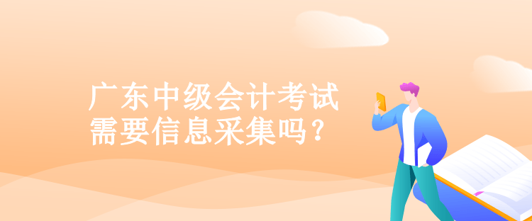 廣東中級會計考試需要信息采集嗎？