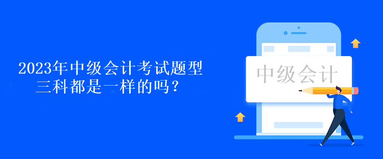 2023年中級會計考試題型三科都是一樣的嗎？
