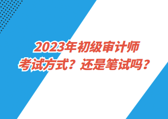 2023年初級審計師考試方式？還是筆試嗎？