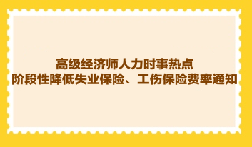 高級經濟師人力時事熱點：階段性降低失業保險、工傷保險費率通知