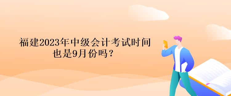 福建2023年中級會計考試時間也是9月份嗎？