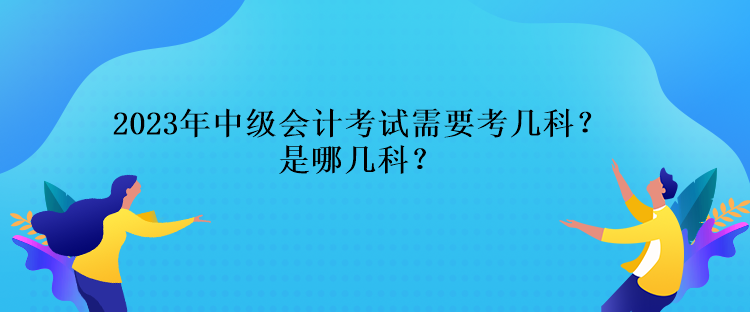 2023年中級會計考試需要考幾科？是哪幾科？