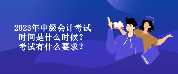2023年中級會計考試時間是什么時候？考試有什么要求？