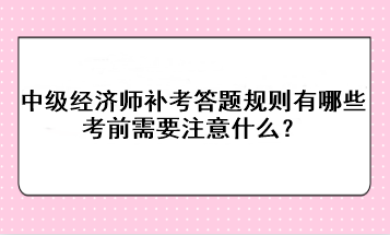 中級經濟師補考答題規則有哪些？考前需要注意什么？