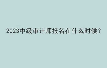 2023中級審計師報名在什么時候？