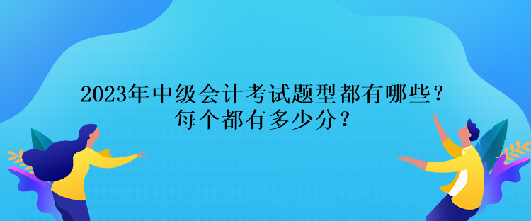 2023年中級會計考試題型都有哪些？每個都有多少分？