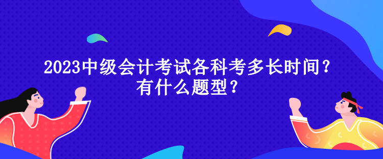 2023中級(jí)會(huì)計(jì)考試各科考多長(zhǎng)時(shí)間？有什么題型？