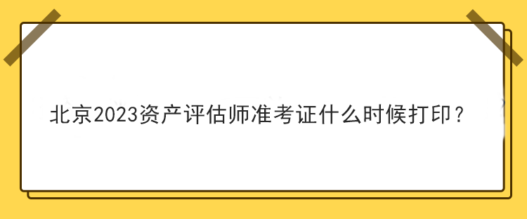 北京2023資產評估師準考證什么時候打印？