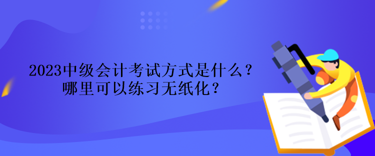 2023中級會計考試方式是什么？哪里可以練習無紙化？