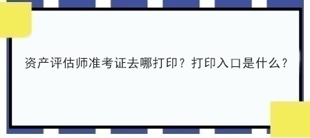 資產評估師準考證去哪打印？打印入口是什么？