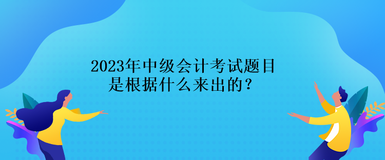 2023年中級(jí)會(huì)計(jì)考試題目是根據(jù)什么來出的？
