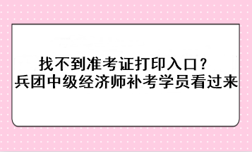 找不到準考證打印入口？兵團中級經濟師補考學員看過來！