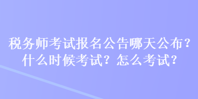 稅務(wù)師考試報(bào)名公告哪天公布？什么時(shí)候考試？怎么考試？