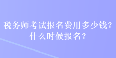 稅務師考試報名費用多少錢？什么時候報名？