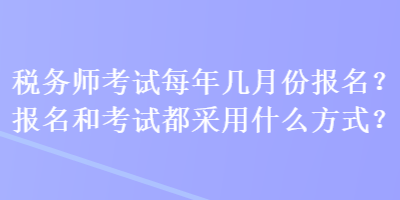 稅務師考試每年幾月份報名？報名和考試都采用什么方式？